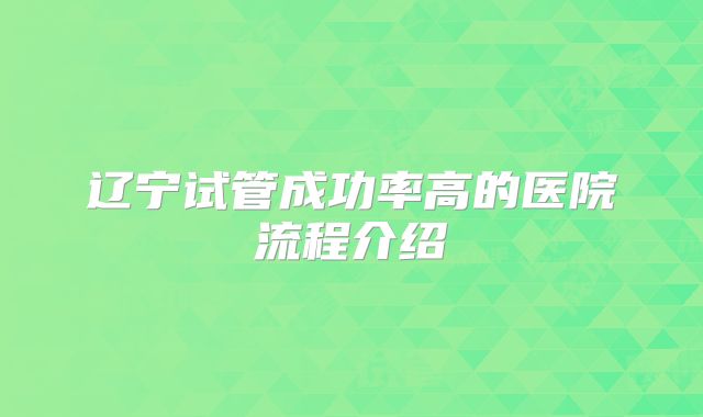 辽宁试管成功率高的医院流程介绍