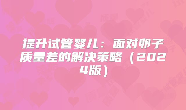 提升试管婴儿：面对卵子质量差的解决策略（2024版）