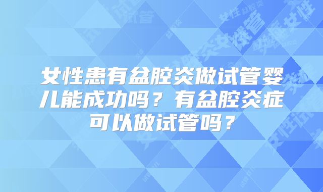 女性患有盆腔炎做试管婴儿能成功吗?有盆腔炎症可以做试管吗?