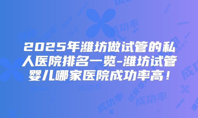 2025年潍坊做试管的私人医院排名一览-潍坊试管婴儿哪家医院成功率高!
