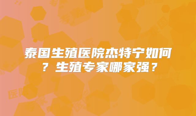 泰国生殖医院杰特宁如何?生殖专家哪家强?