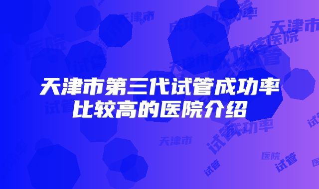天津市第三代试管成功率比较高的医院介绍