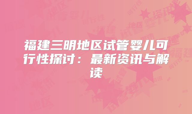 福建三明地区试管婴儿可行性探讨:最新资讯与解读