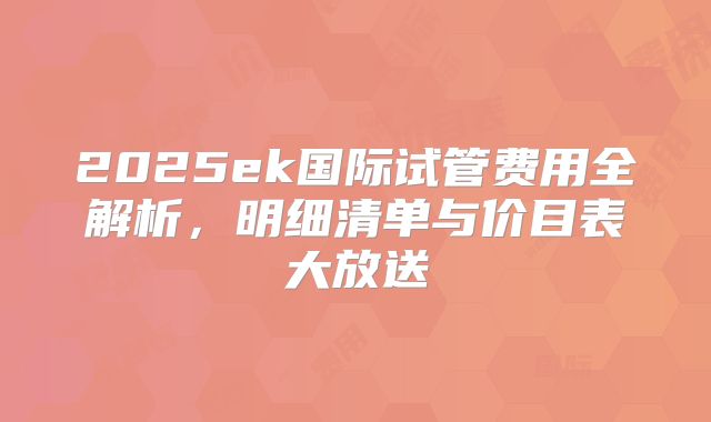 2025ek国际试管费用全解析，明细清单与价目表大放送