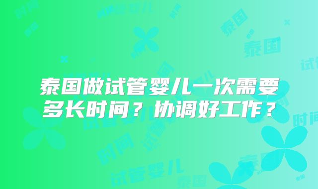 泰国做试管婴儿一次需要多长时间?协调好工作?