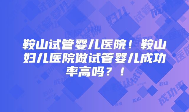 鞍山试管婴儿医院！鞍山妇儿医院做试管婴儿成功率高吗？！