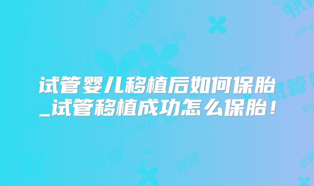 试管婴儿移植后如何保胎_试管移植成功怎么保胎！