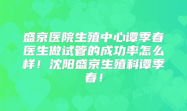 盛京医院生殖中心谭季春医生做试管的成功率怎么样！沈阳盛京生殖科谭季春！