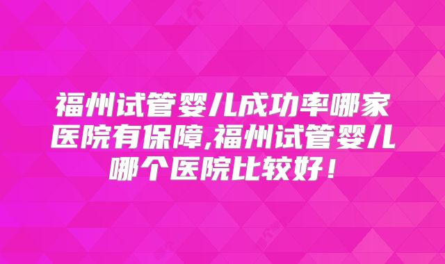 福州试管婴儿成功率哪家医院有保障,福州试管婴儿哪个医院比较好！