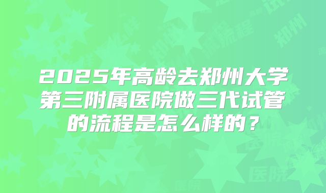 2025年高龄去郑州大学第三附属医院做三代试管的流程是怎么样的？