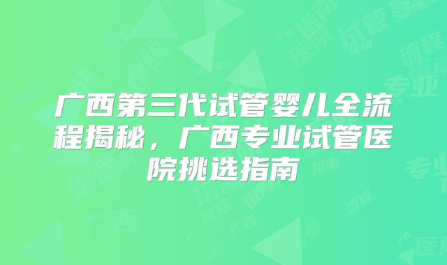 广西第三代试管婴儿全流程揭秘，广西专业试管医院挑选指南