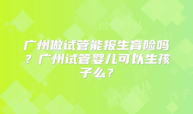 广州做试管能报生育险吗?广州试管婴儿可以生孩子么?
