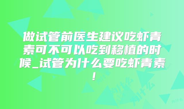 做试管前医生建议吃虾青素可不可以吃到移植的时候_试管为什么要吃虾青素!