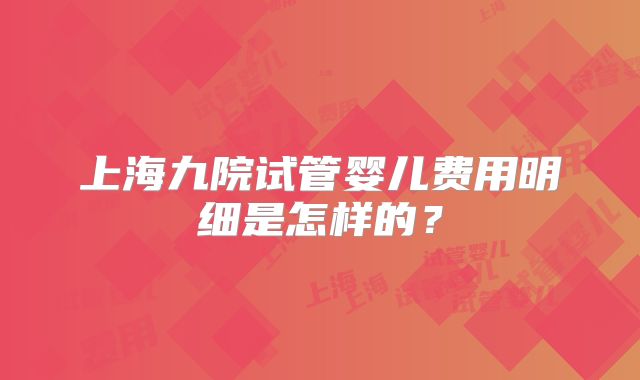 上海九院试管婴儿费用明细是怎样的？