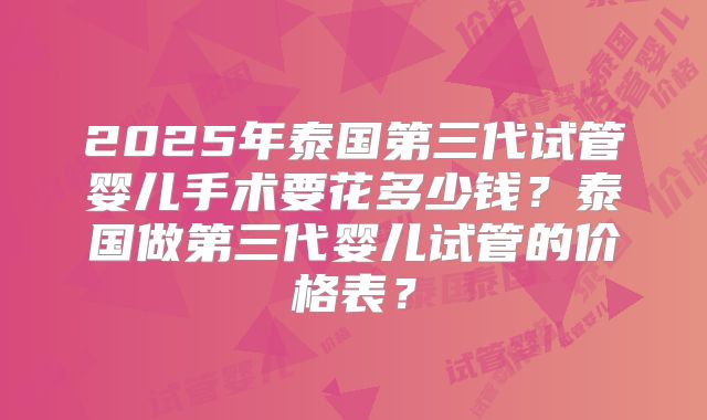 2025年泰国第三代试管婴儿手术要花多少钱?泰国做第三代婴儿试管的价格表?