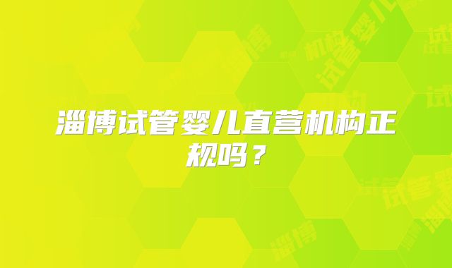 淄博试管婴儿直营机构正规吗？