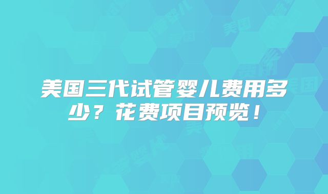 美国三代试管婴儿费用多少？花费项目预览！
