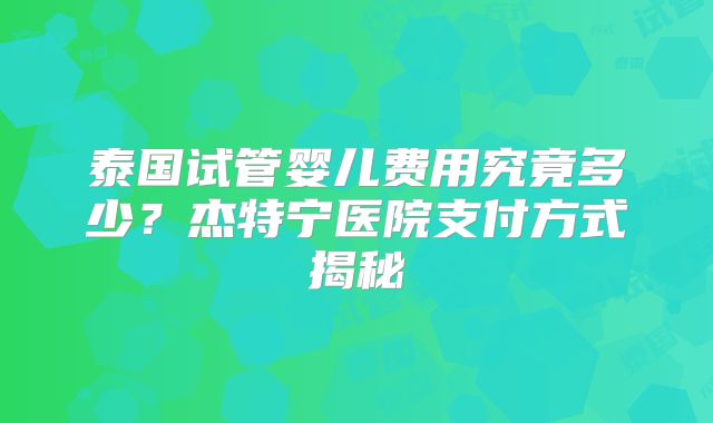 泰国试管婴儿费用究竟多少？杰特宁医院支付方式揭秘