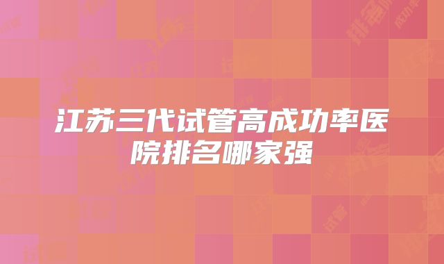 江苏三代试管高成功率医院排名哪家强