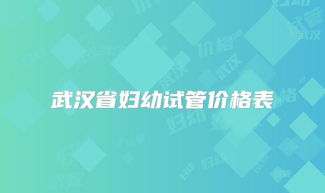 武汉省妇幼试管价格表