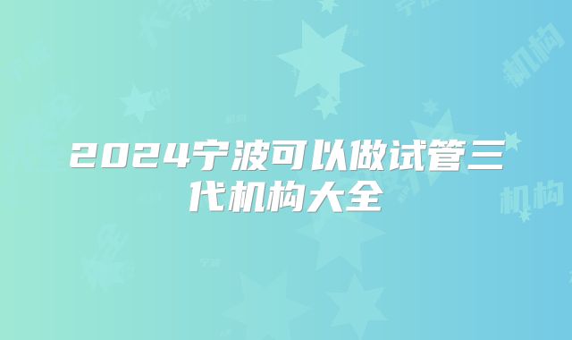 2024宁波可以做试管三代机构大全