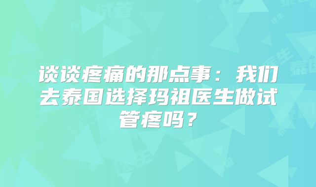 谈谈疼痛的那点事：我们去泰国选择玛祖医生做试管疼吗？