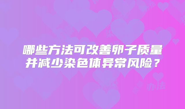 哪些方法可改善卵子质量并减少染色体异常风险？