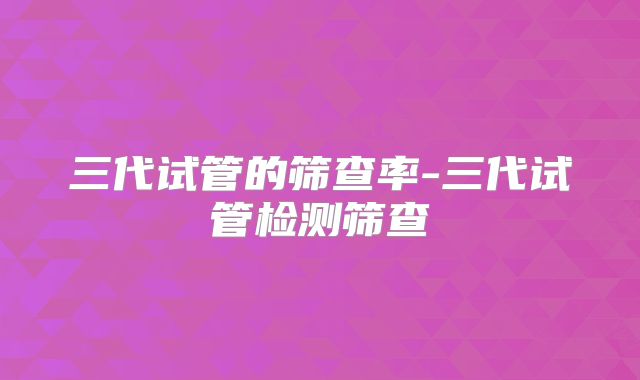 三代试管的筛查率-三代试管检测筛查