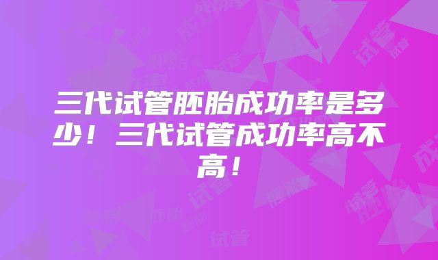 三代试管胚胎成功率是多少！三代试管成功率高不高！
