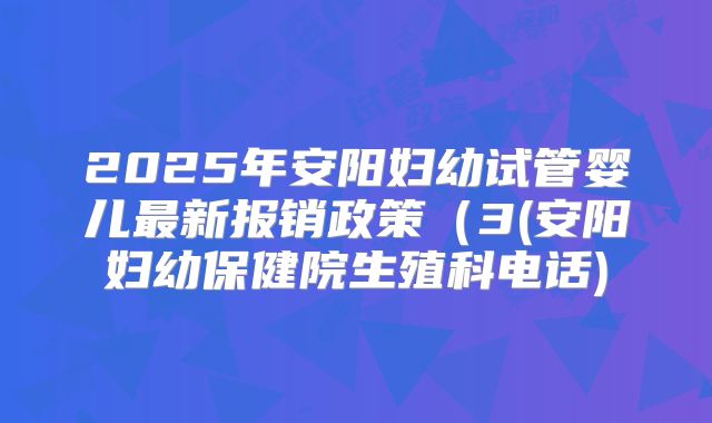 2025年安阳妇幼试管婴儿最新报销政策（3(安阳妇幼保健院生殖科电话)