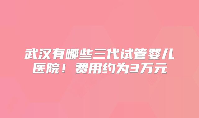 武汉有哪些三代试管婴儿医院！费用约为3万元