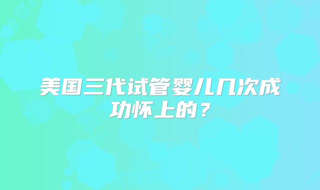 美国三代试管婴儿几次成功怀上的?