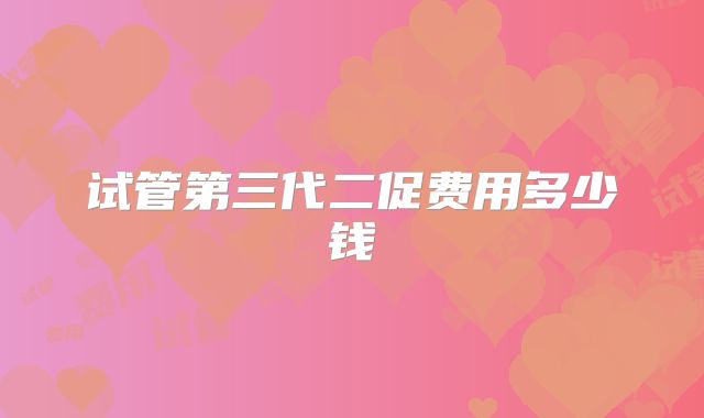 试管第三代二促费用多少钱