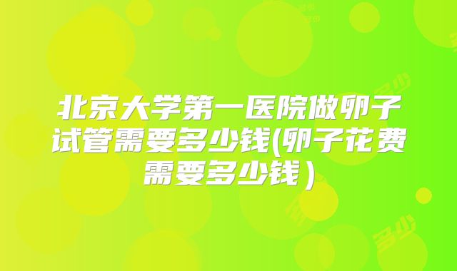 北京大学第一医院做卵子试管需要多少钱(卵子花费需要多少钱)