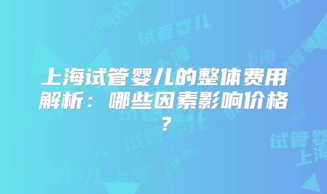 上海试管婴儿的整体费用解析:哪些因素影响价格?