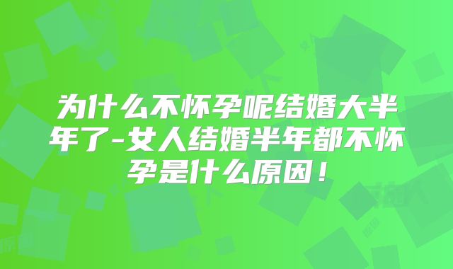 为什么不怀孕呢结婚大半年了-女人结婚半年都不怀孕是什么原因!