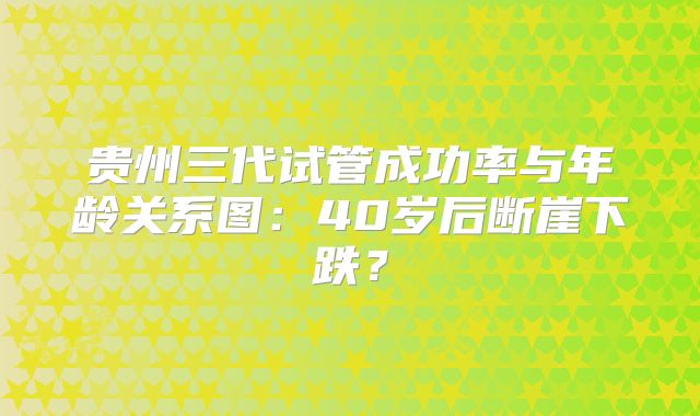 贵州三代试管成功率与年龄关系图：40岁后断崖下跌？