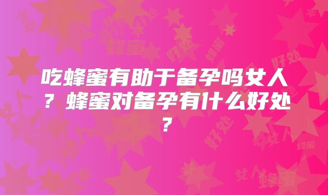 吃蜂蜜有助于备孕吗女人？蜂蜜对备孕有什么好处？