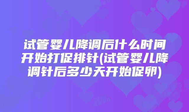 试管婴儿降调后什么时间开始打促排针(试管婴儿降调针后多少天开始促卵)