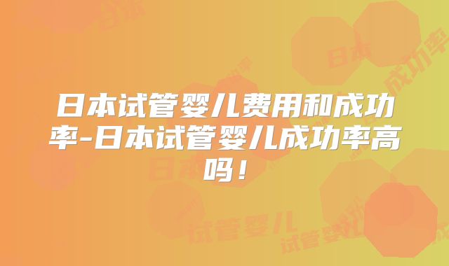 日本试管婴儿费用和成功率-日本试管婴儿成功率高吗!