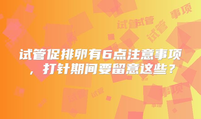 试管促排卵有6点注意事项,打针期间要留意这些?