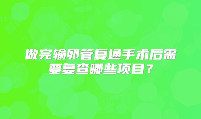 做完输卵管复通手术后需要复查哪些项目?