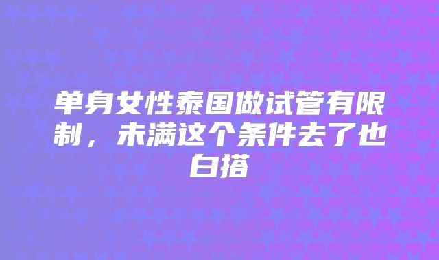 单身女性泰国做试管有限制，未满这个条件去了也白搭