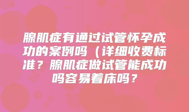 腺肌症有通过试管怀孕成功的案例吗（详细收费标准？腺肌症做试管能成功吗容易着床吗？