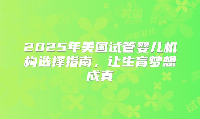 2025年美国试管婴儿机构选择指南，让生育梦想成真