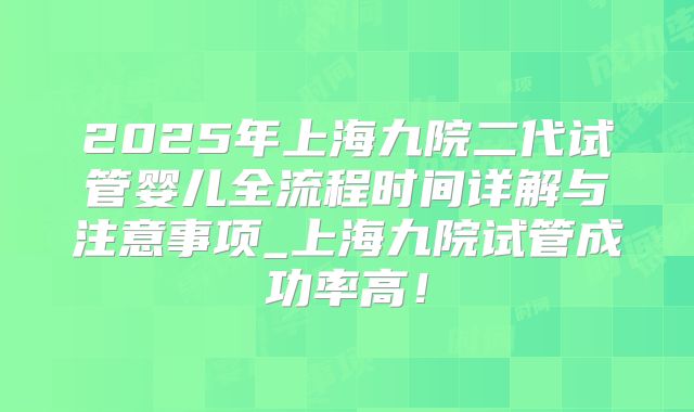 2025年上海九院二代试管婴儿全流程时间详解与注意事项_上海九院试管成功率高！