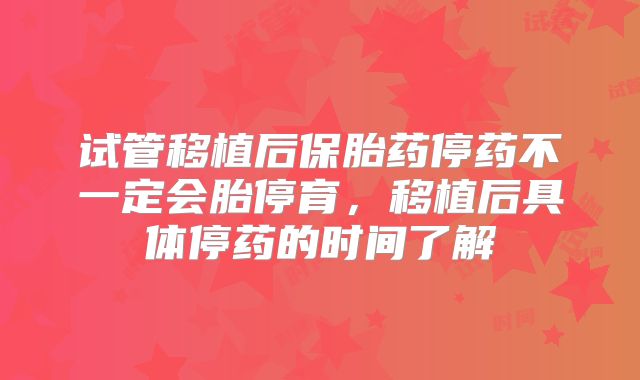 试管移植后保胎药停药不一定会胎停育,移植后具体停药的时间了解