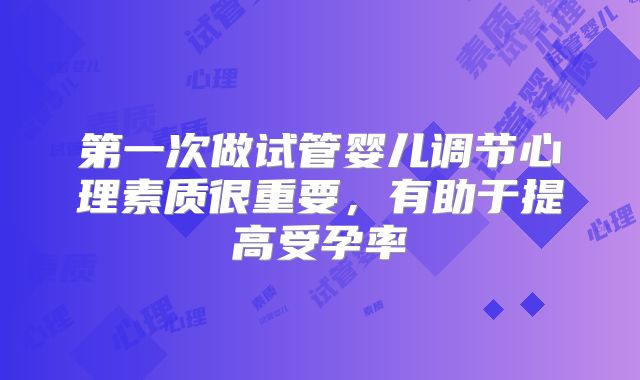 第一次做试管婴儿调节心理素质很重要，有助于提高受孕率