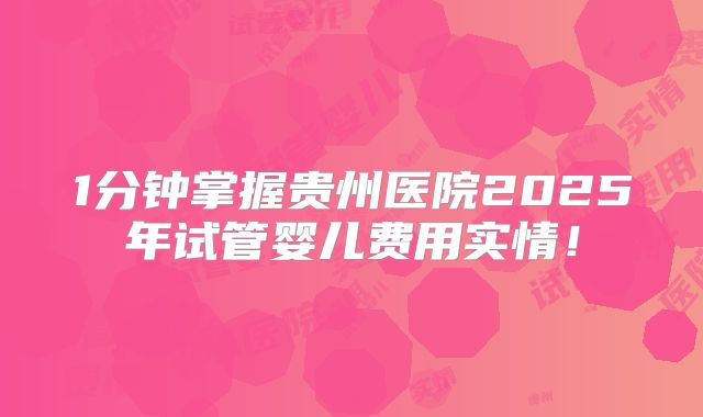 1分钟掌握贵州医院2025年试管婴儿费用实情！