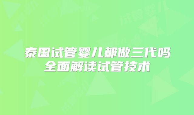 泰国试管婴儿都做三代吗全面解读试管技术